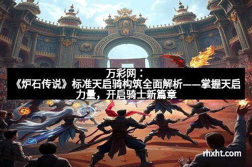 万彩网：《炉石传说》标准天启骑构筑全面解析——掌握天启力量，开启骑士新篇章