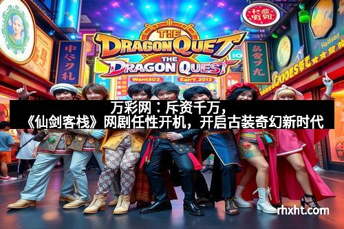 万彩网：斥资千万，《仙剑客栈》网剧任性开机，开启古装奇幻新时代